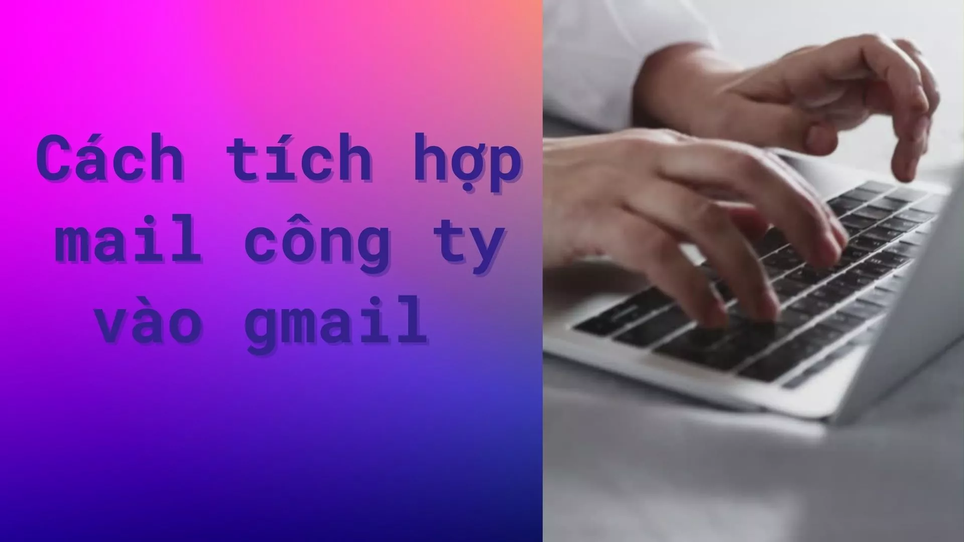 Cách tích hợp mail công ty vào gmail đơn giản nhất