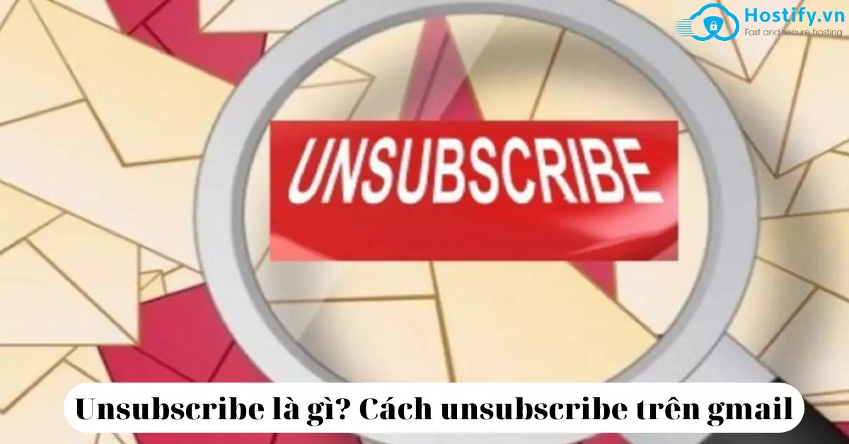 Unsubscribe là gì? Hướng dẫn 3 cách Unsubscribe trên Gmail