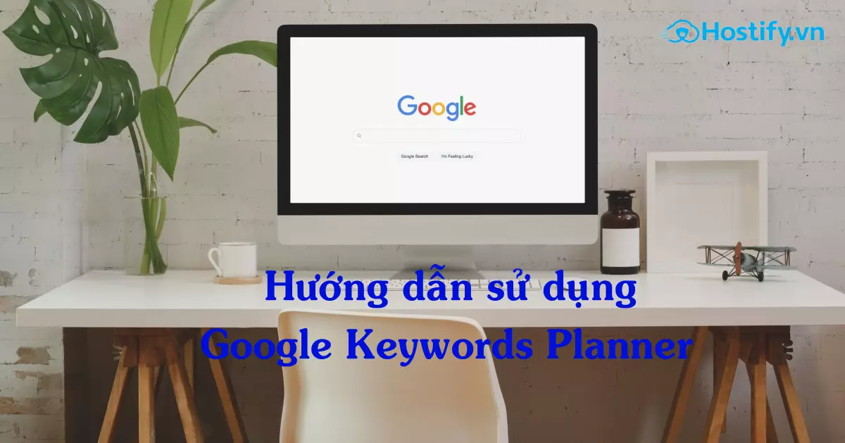 Hướng dẫn chi tiết cách sử dụng Google Keyword Planner 2022