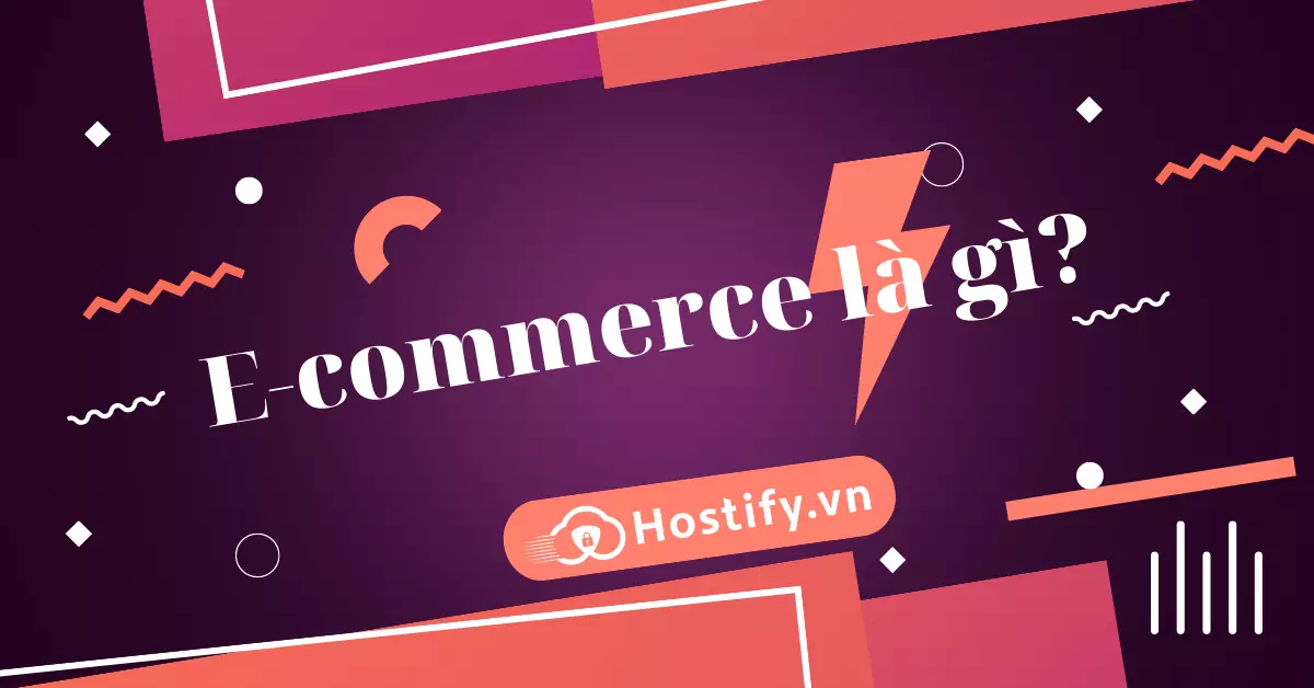 E-commerce là gì? Vì sao cần quan tâm đến Ecommerce?